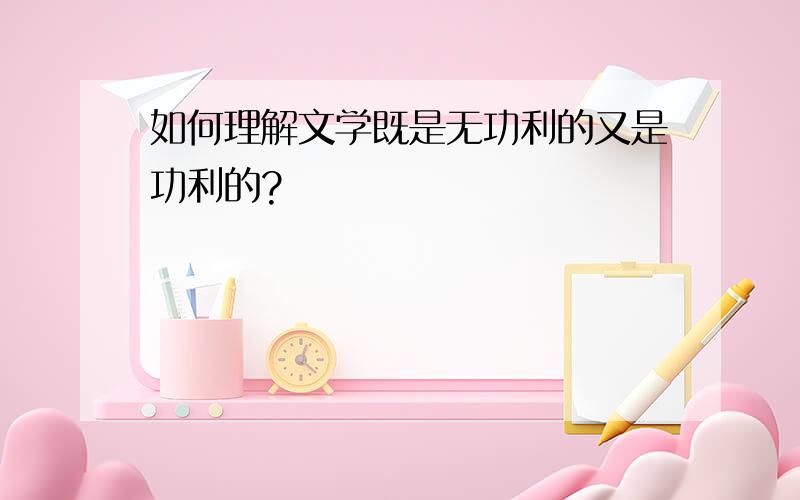 如何理解文学既是无功利的又是功利的?