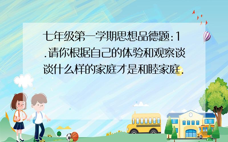 七年级第一学期思想品德题:1.请你根据自己的体验和观察谈谈什么样的家庭才是和睦家庭.