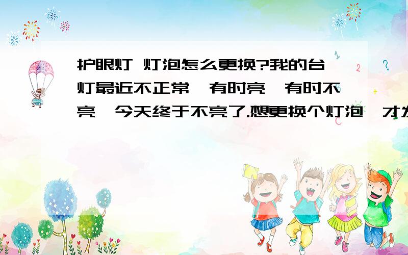 护眼灯 灯泡怎么更换?我的台灯最近不正常,有时亮,有时不亮,今天终于不亮了.想更换个灯泡,才发现还是很难拆,请问我该怎么拆除护眼灯灯管,上次一个杂牌的被我给拆坏了.浪费了一台,这个