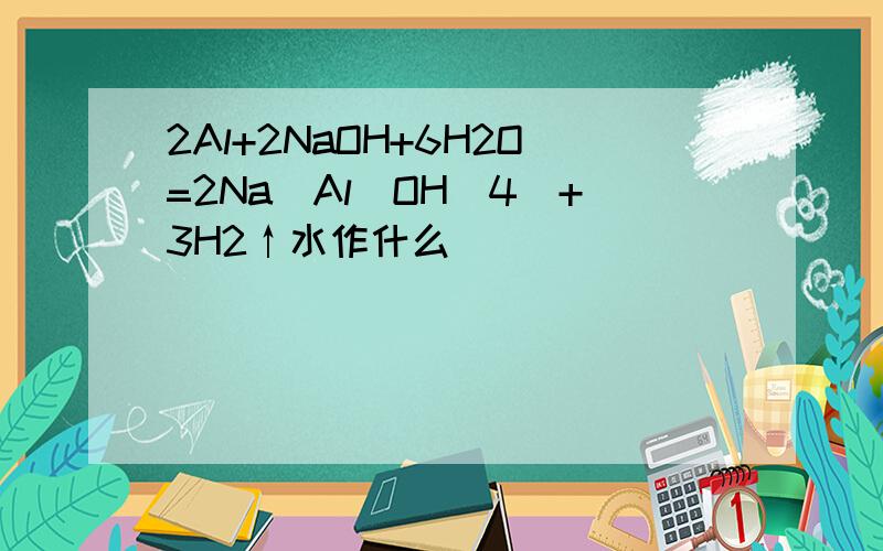 2Al+2NaOH+6H2O=2Na[Al(OH)4]+3H2↑水作什么