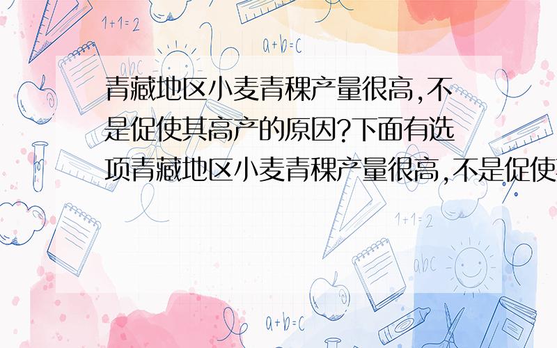 青藏地区小麦青稞产量很高,不是促使其高产的原因?下面有选项青藏地区小麦青稞产量很高,不是促使其高产的原因?A昼夜温差大B日照时间长C热量充足D生长期长