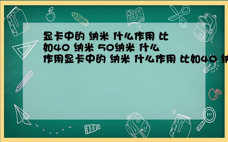 显卡中的 纳米 什么作用 比如40 纳米 50纳米 什么作用显卡中的 纳米 什么作用 比如40 纳米 50纳米 什么作用