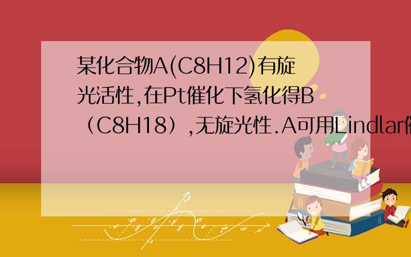 某化合物A(C8H12)有旋光活性,在Pt催化下氢化得B（C8H18）,无旋光性.A可用Lindlar催化剂氢化得C(C8H14)C 有旋光活性.A和Na在液NH3中反应得D(C8H14）,D无旋光活性.是推测A,B,C,D的结构式