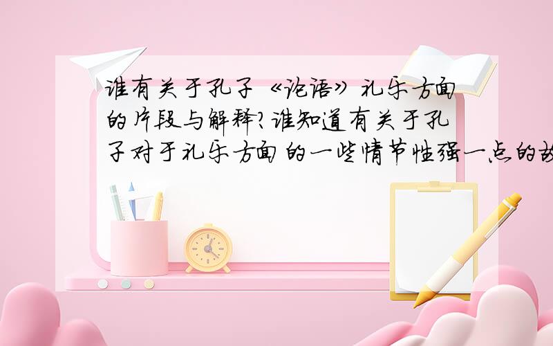 谁有关于孔子《论语》礼乐方面的片段与解释?谁知道有关于孔子对于礼乐方面的一些情节性强一点的故事。