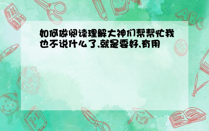 如何做阅读理解大神们帮帮忙我也不说什么了,就是要好,有用