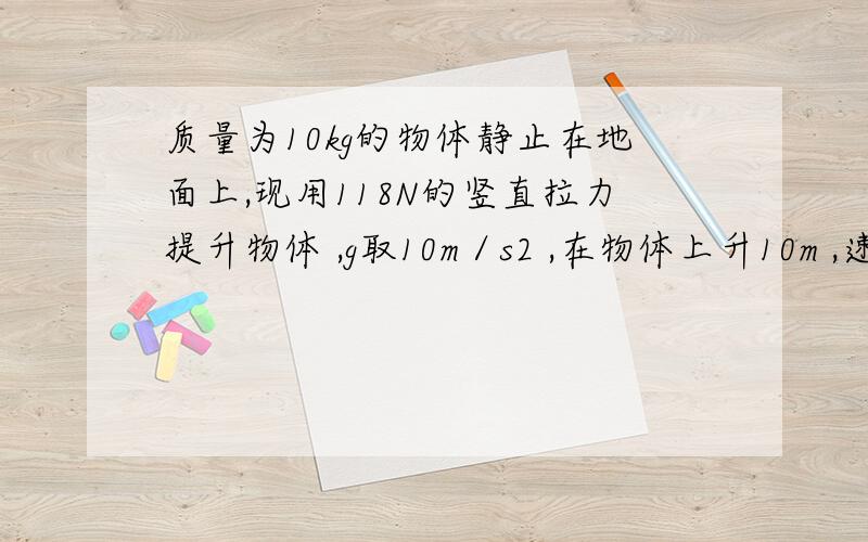 质量为10kg的物体静止在地面上,现用118N的竖直拉力提升物体 ,g取10m／s2 ,在物体上升10m ,速度变为6m／s ,拉力做功__J ,重力做功__J ,物体动能增加__J ,重力势能增加__J动能增加 重力势能增加那个