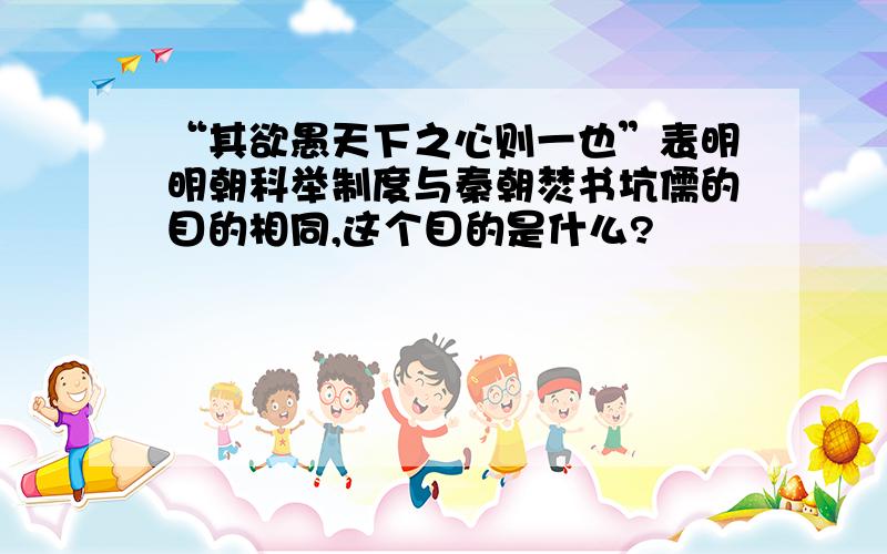 “其欲愚天下之心则一也”表明明朝科举制度与秦朝焚书坑儒的目的相同,这个目的是什么?