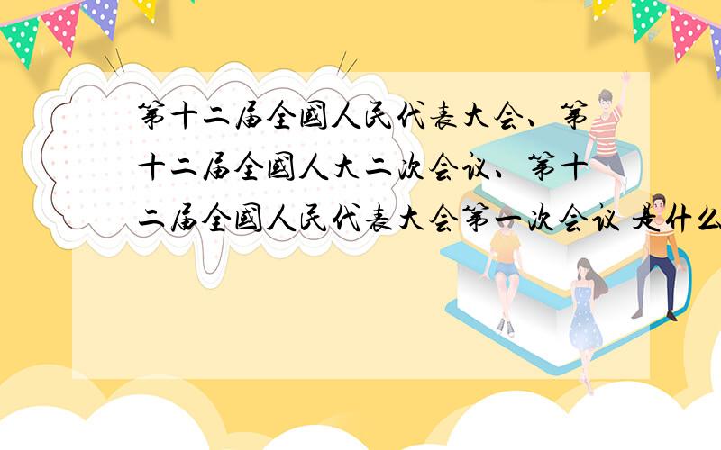 第十二届全国人民代表大会、第十二届全国人大二次会议、第十二届全国人民代表大会第一次会议 是什么关系