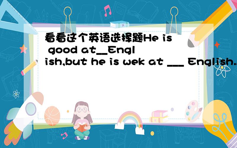 看看这个英语选择题He is good at__English,but he is wek at ___ English.A written; spoken B writing; speaking