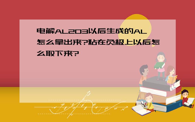 电解AL2O3以后生成的AL怎么拿出来?粘在负极上以后怎么取下来?