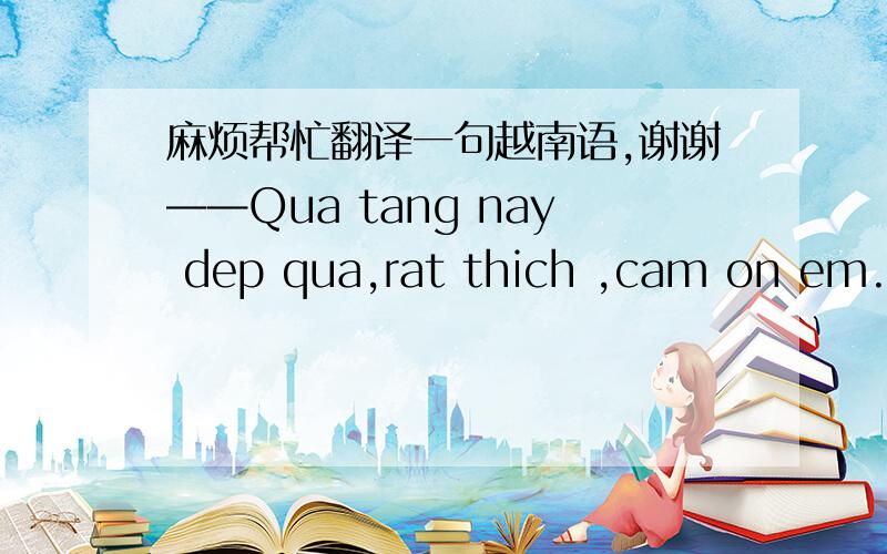 麻烦帮忙翻译一句越南语,谢谢——Qua tang nay dep qua,rat thich ,cam on em.