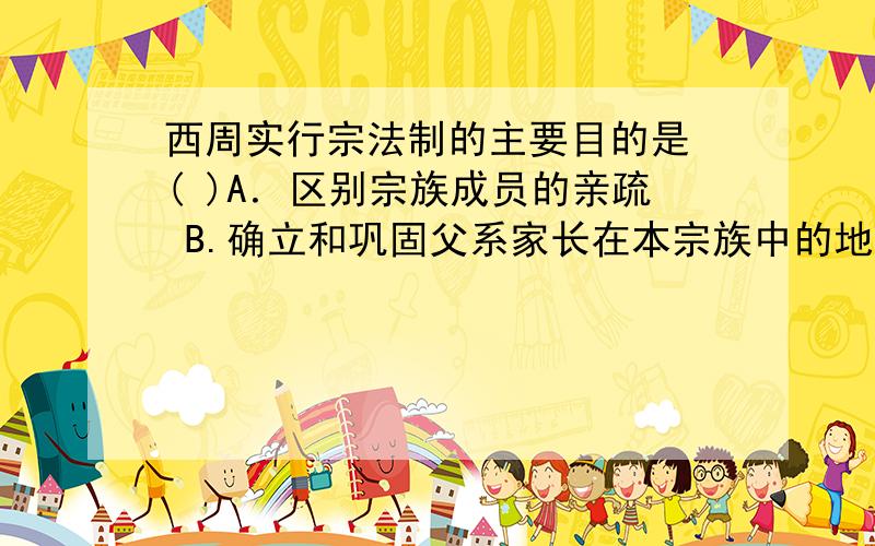 西周实行宗法制的主要目的是 ( )A．区别宗族成员的亲疏 B.确立和巩固父系家长在本宗族中的地位C．保证王权的稳定,巩固统治 D．确立宗族内嫡庶关系