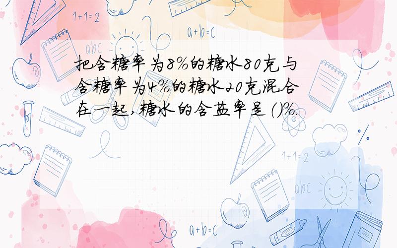 把含糖率为8%的糖水80克与含糖率为4%的糖水20克混合在一起,糖水的含盐率是（）%.