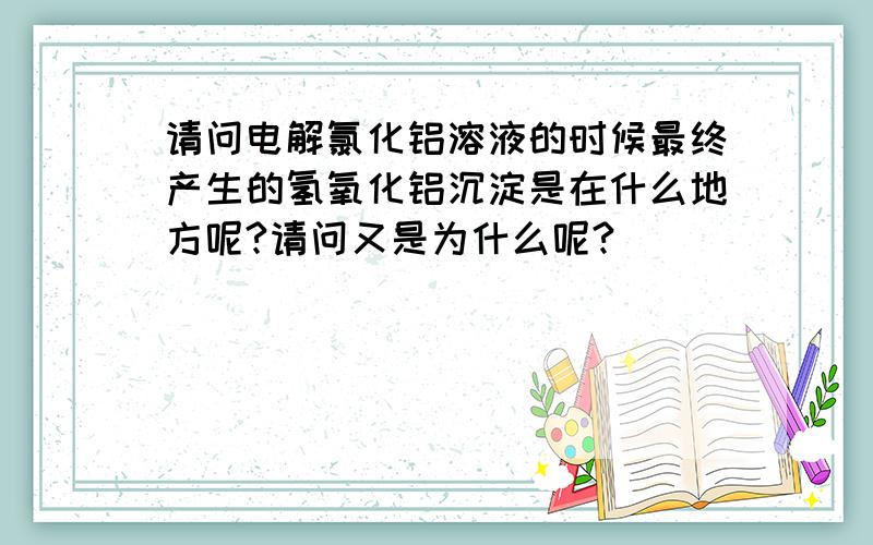 请问电解氯化铝溶液的时候最终产生的氢氧化铝沉淀是在什么地方呢?请问又是为什么呢?