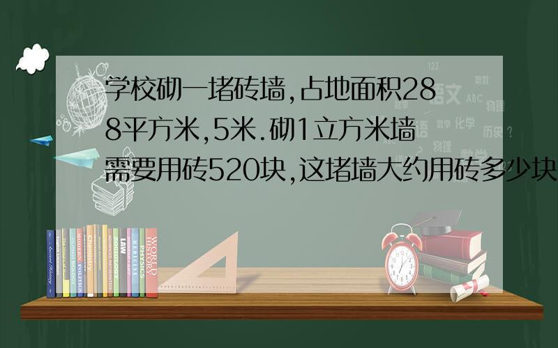 学校砌一堵砖墙,占地面积288平方米,5米.砌1立方米墙需要用砖520块,这堵墙大约用砖多少块要方法,准确点