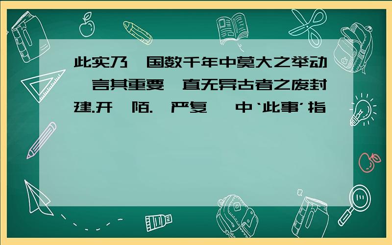 此实乃吾国数千年中莫大之举动,言其重要,直无异古者之废封建.开阡陌.【严复】 中‘此事’指