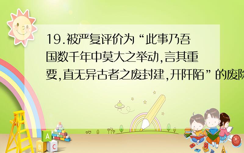 19.被严复评价为“此事乃吾国数千年中莫大之举动,言其重要,直无异古者之废封建,开阡陌”的废除科举制,是中国教育史上的一件大事.被废的科举制存在的时期是A.唐朝——清朝 B.隋朝——中