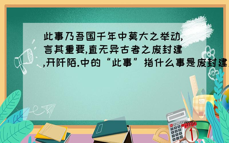 此事乃吾国千年中莫大之举动,言其重要,直无异古者之废封建,开阡陌.中的“此事”指什么事是废封建还是废科举?