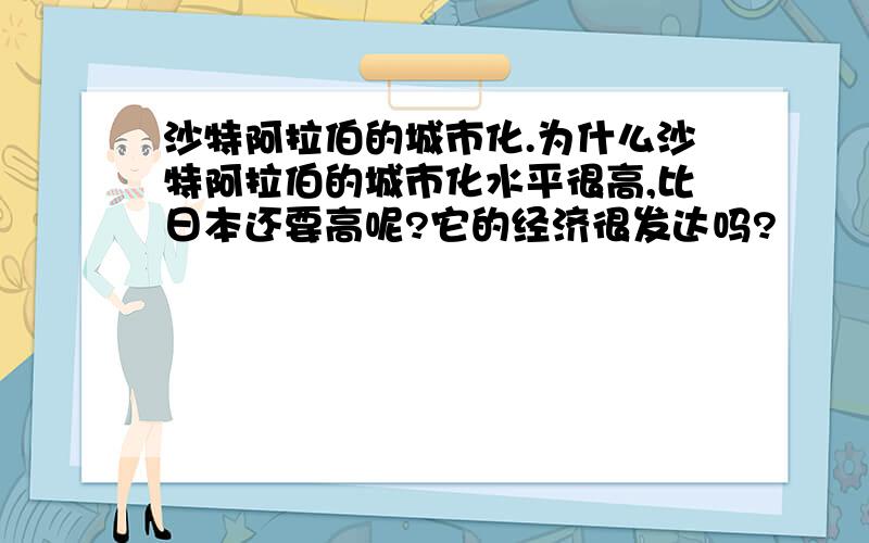 沙特阿拉伯的城市化.为什么沙特阿拉伯的城市化水平很高,比日本还要高呢?它的经济很发达吗?