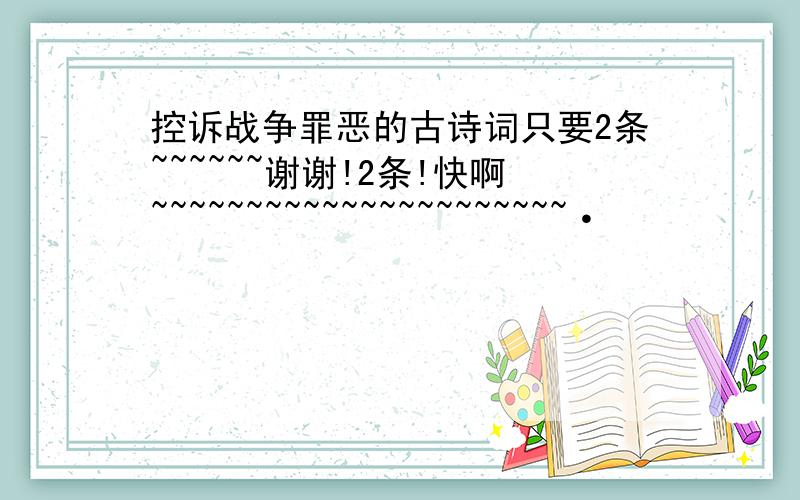 控诉战争罪恶的古诗词只要2条~~~~~~谢谢!2条!快啊~~~~~~~~~~~~~~~~~~~~~~·