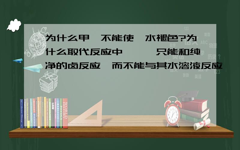 为什么甲烷不能使溴水褪色?为什么取代反应中,烷烃只能和纯净的卤反应,而不能与其水溶液反应