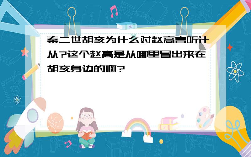 秦二世胡亥为什么对赵高言听计从?这个赵高是从哪里冒出来在胡亥身边的啊?