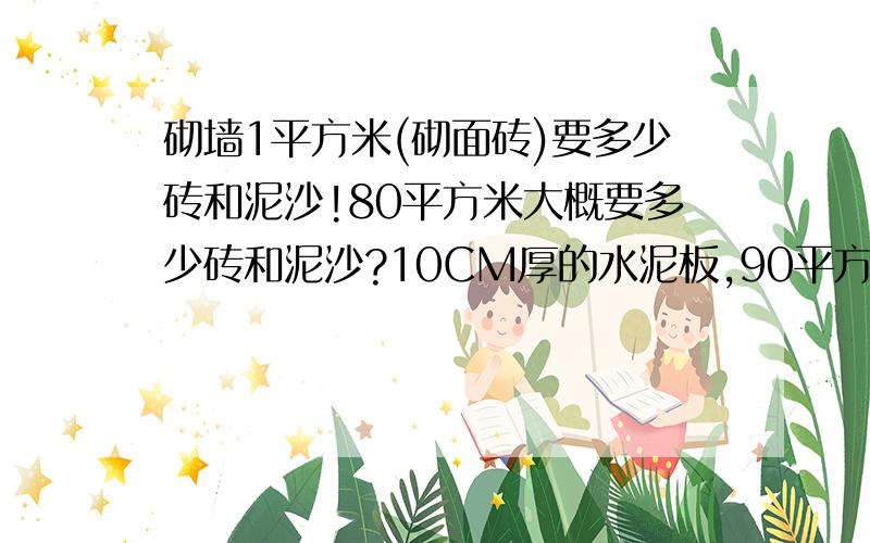 砌墙1平方米(砌面砖)要多少砖和泥沙!80平方米大概要多少砖和泥沙?10CM厚的水泥板,90平方要多少钢筋和水泥?螺沙和细沙要多少?有谁知道!