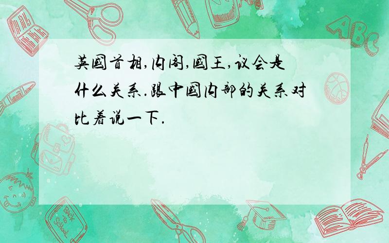 英国首相,内阁,国王,议会是什么关系.跟中国内部的关系对比着说一下.