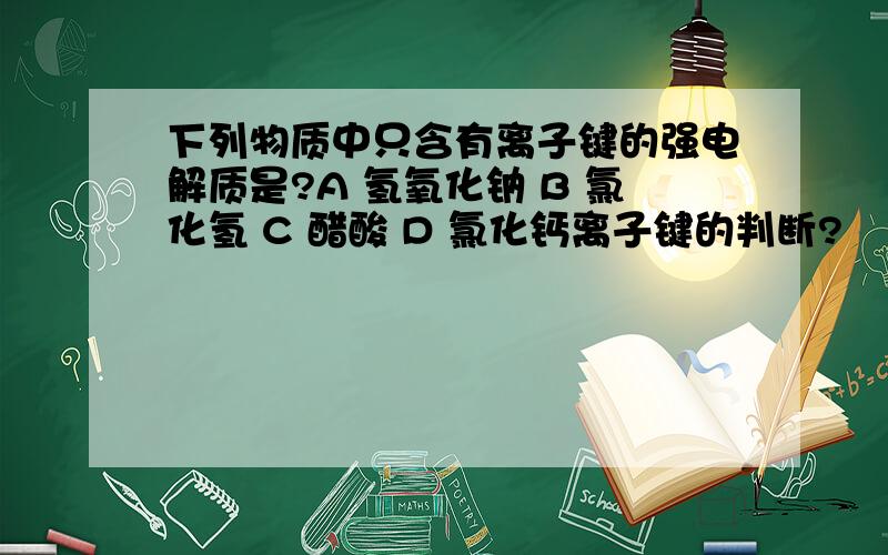 下列物质中只含有离子键的强电解质是?A 氢氧化钠 B 氯化氢 C 醋酸 D 氯化钙离子键的判断?