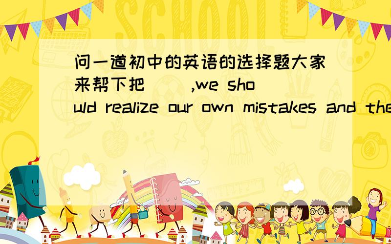 问一道初中的英语的选择题大家来帮下把( ),we should realize our own mistakes and then try to understand others.A first of all B for the first time为什么我选B 我这句话是这样翻译的 我们第一次认识到我们的错误