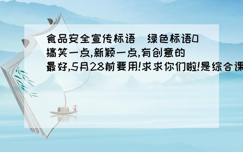 食品安全宣传标语(绿色标语0搞笑一点,新颖一点,有创意的最好,5月28前要用!求求你们啦!是综合课要用