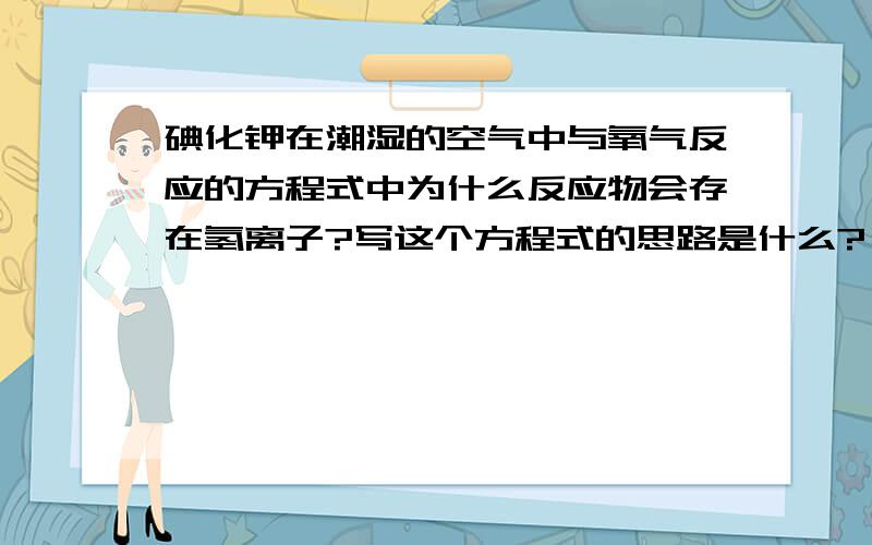 碘化钾在潮湿的空气中与氧气反应的方程式中为什么反应物会存在氢离子?写这个方程式的思路是什么?