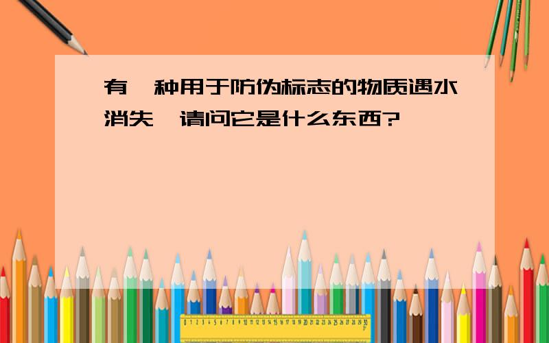 有一种用于防伪标志的物质遇水消失,请问它是什么东西?