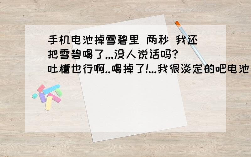 手机电池掉雪碧里 两秒 我还把雪碧喝了...没人说话吗?吐槽也行啊..喝掉了!...我很淡定的吧电池捞出来 把雪碧喝掉了!