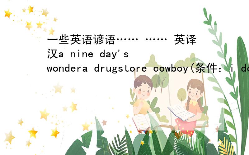 一些英语谚语…… …… 英译汉a nine day's wondera drugstore cowboy(条件：i don't believe what he says ever since i have konwn he is a drugstore cowboy.要求符合句意)a nine day's wonderget into trouble汉译英傻瓜虽可等,光