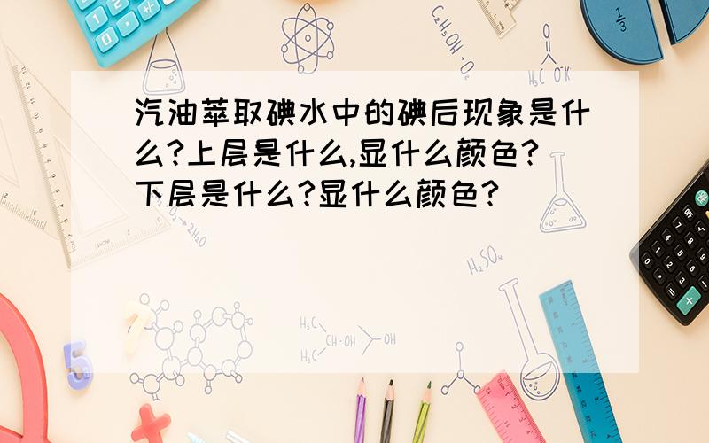 汽油萃取碘水中的碘后现象是什么?上层是什么,显什么颜色?下层是什么?显什么颜色?