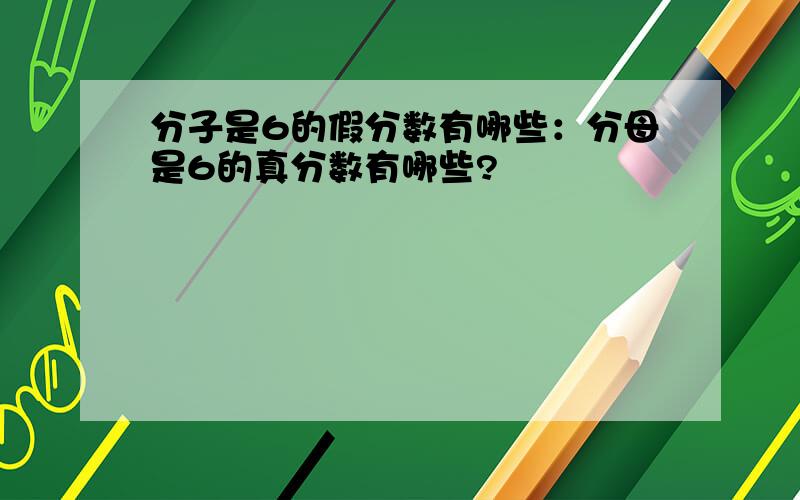 分子是6的假分数有哪些：分母是6的真分数有哪些?