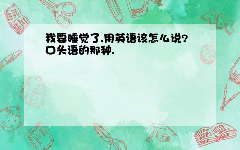 我要睡觉了.用英语该怎么说?口头语的那种.