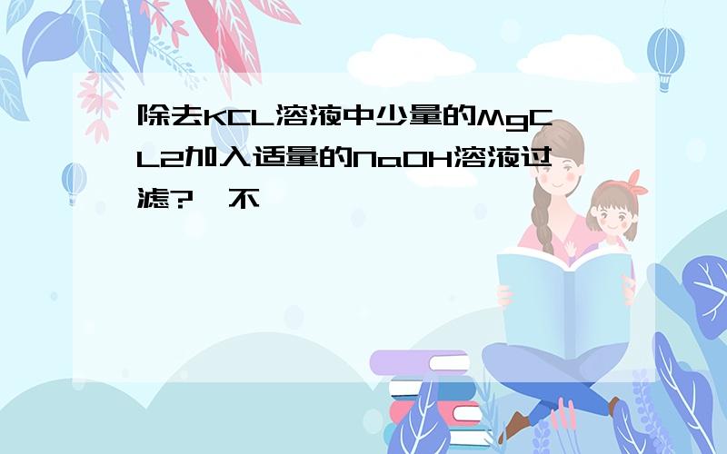 除去KCL溶液中少量的MgCL2加入适量的NaOH溶液过滤?対不