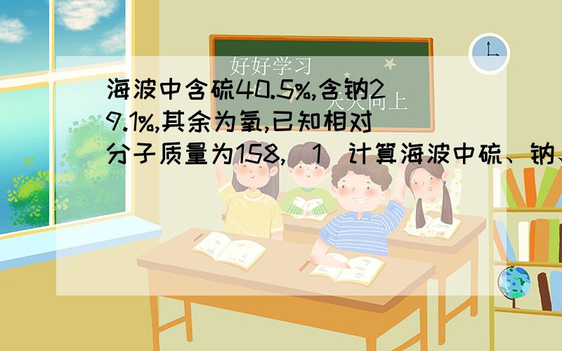 海波中含硫40.5%,含钠29.1%,其余为氧,已知相对分子质量为158,（1）计算海波中硫、钠、氧三元素的质量比.