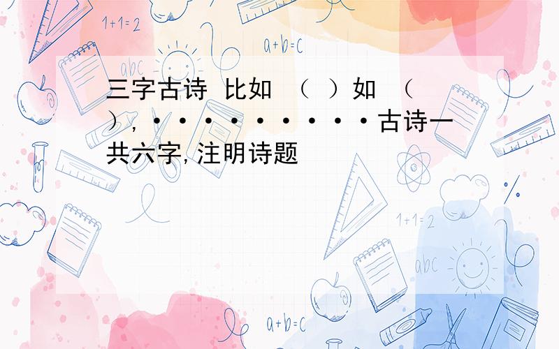 三字古诗 比如 （ ）如 （）,·········古诗一共六字,注明诗题