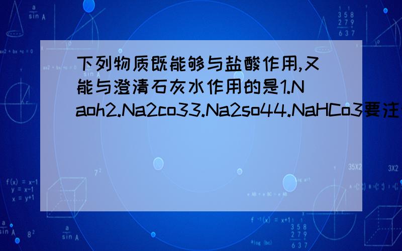 下列物质既能够与盐酸作用,又能与澄清石灰水作用的是1.Naoh2.Na2co33.Na2so44.NaHCo3要注明哪类型的物质能与盐酸反应,哪类型的物质能与石灰水反应,而不单单是哪个物质,理由一定要充分