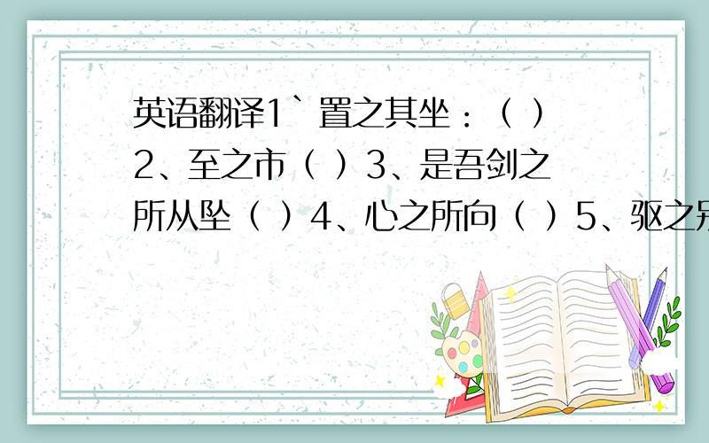 英语翻译1`置之其坐：（ ）2、至之市（ ）3、是吾剑之所从坠（ ）4、心之所向（ ）5、驱之别院（ ）A代词 B助词（译为“的”） C助词（无翻译） D动词如 A或B说明：代什么 或 是什么动词