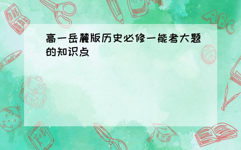 高一岳麓版历史必修一能考大题的知识点