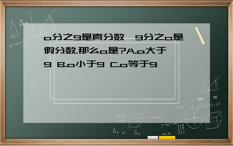 a分之9是真分数,9分之a是假分数.那么a是?A.a大于9 B.a小于9 C.a等于9