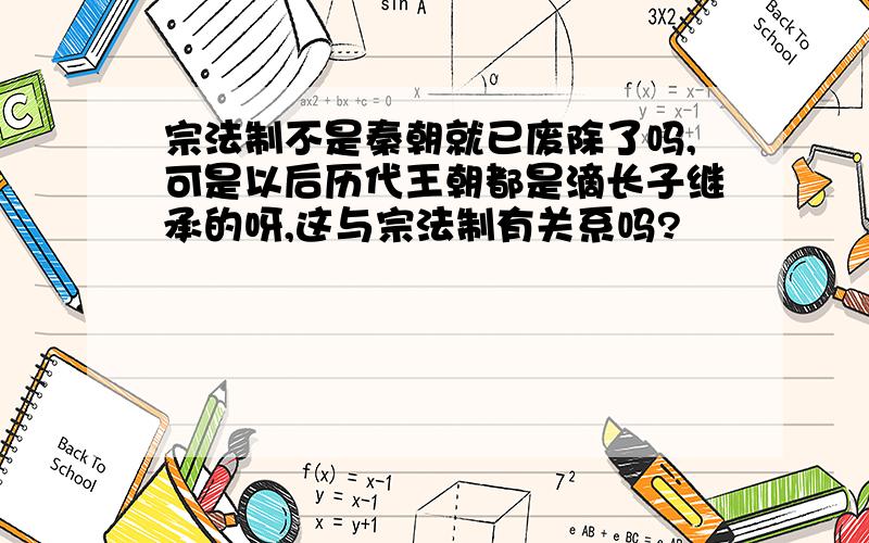 宗法制不是秦朝就已废除了吗,可是以后历代王朝都是滴长子继承的呀,这与宗法制有关系吗?