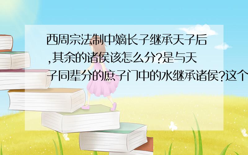 西周宗法制中嫡长子继承天子后,其余的诸侯该怎么分?是与天子同辈分的庶子门中的水继承诸侯?这个问题我一直不懂 有图更好