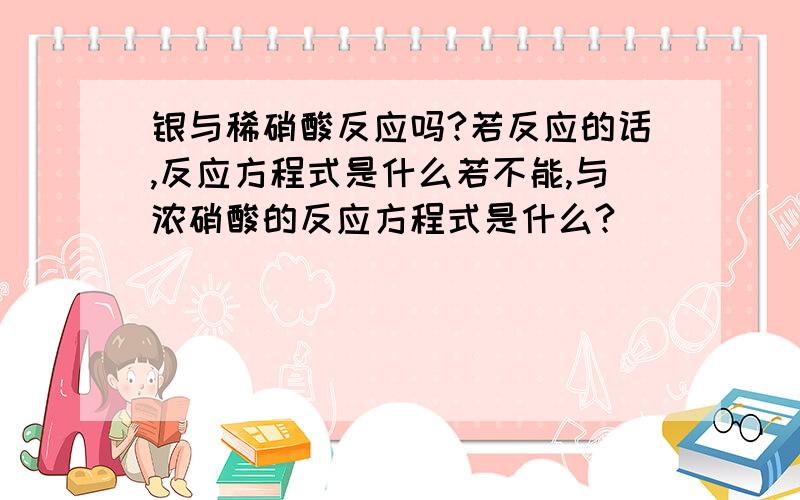 银与稀硝酸反应吗?若反应的话,反应方程式是什么若不能,与浓硝酸的反应方程式是什么?