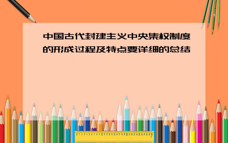 中国古代封建主义中央集权制度的形成过程及特点要详细的总结