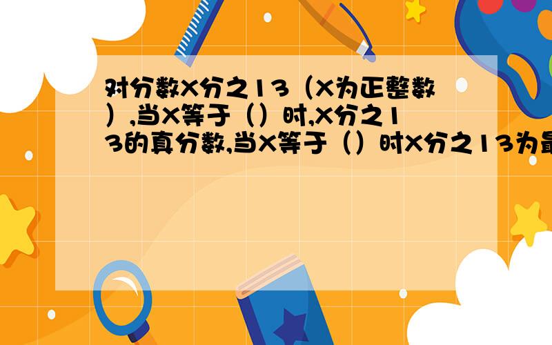 对分数X分之13（X为正整数）,当X等于（）时,X分之13的真分数,当X等于（）时X分之13为最小的假分数